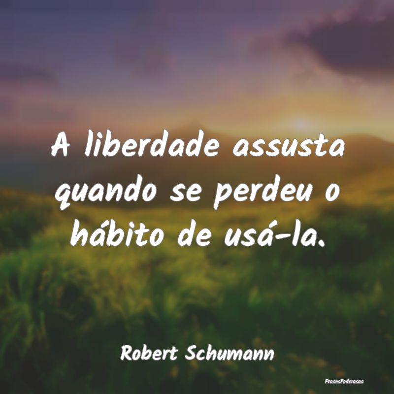 A liberdade assusta quando se perdeu o hábito de ...