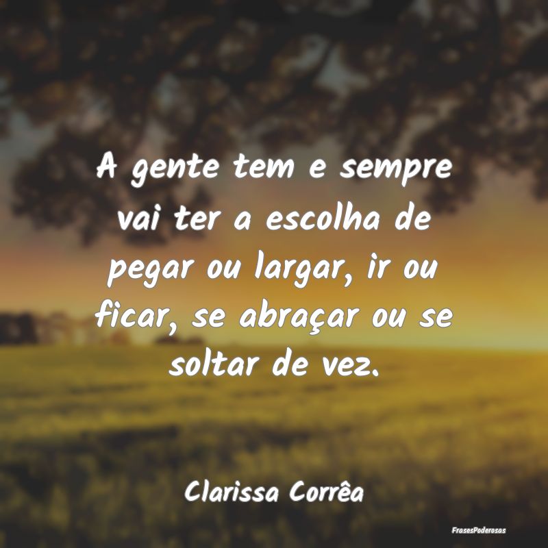 A gente tem e sempre vai ter a escolha de pegar ou... A gente tem e sempre vai ter a escolha de pegar ou...