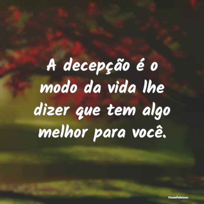 A decepção é o modo da vida lhe dizer que tem a...