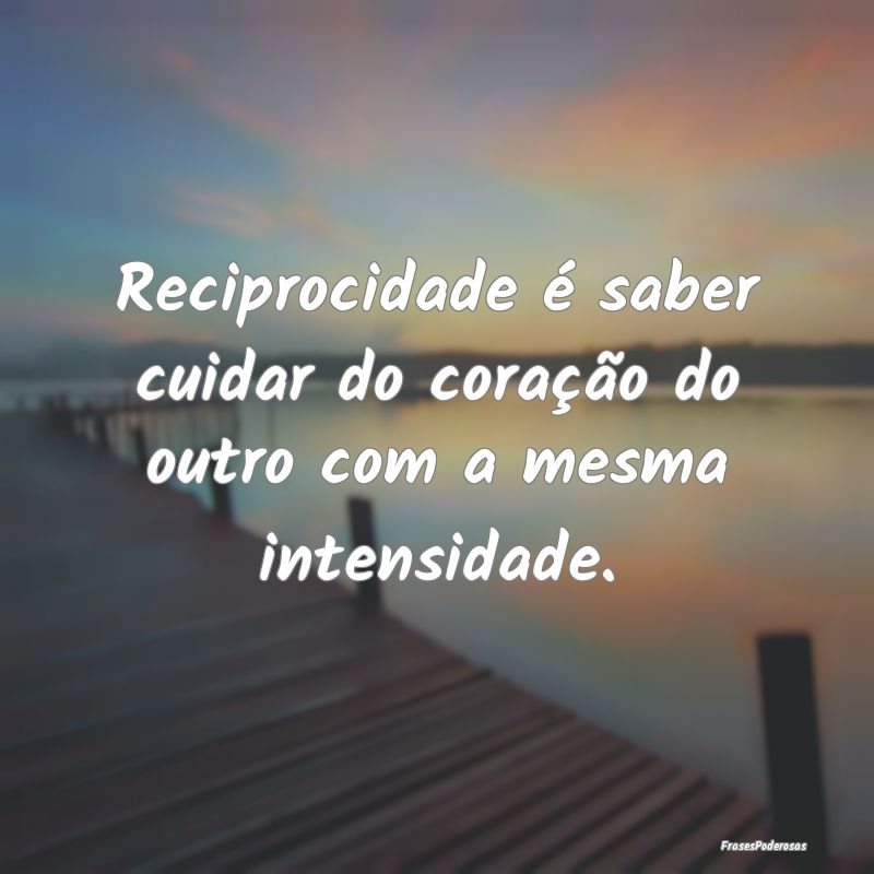 Reciprocidade é saber cuidar do coração do outr...