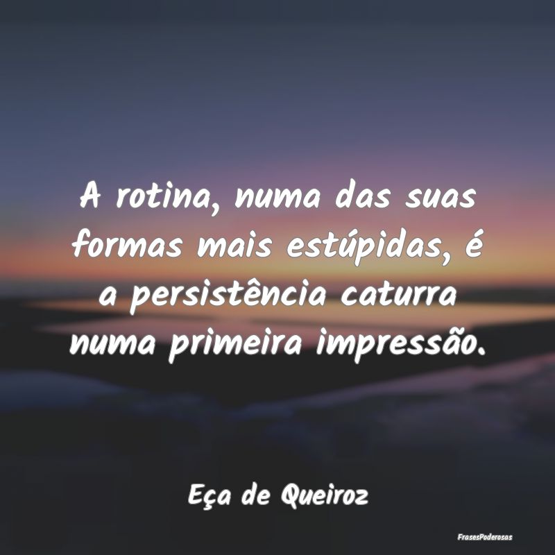 A rotina, numa das suas formas mais estúpidas, é... A rotina, numa das suas formas mais estúpidas, é...