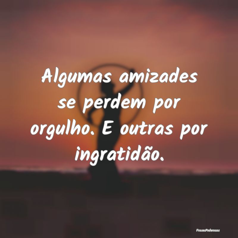 Algumas amizades se perdem por orgulho. E outras p...