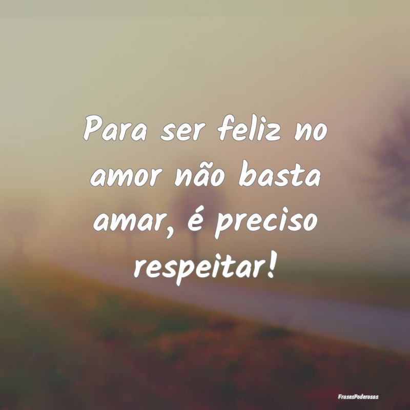 Para ser feliz no amor não basta amar, é preciso...