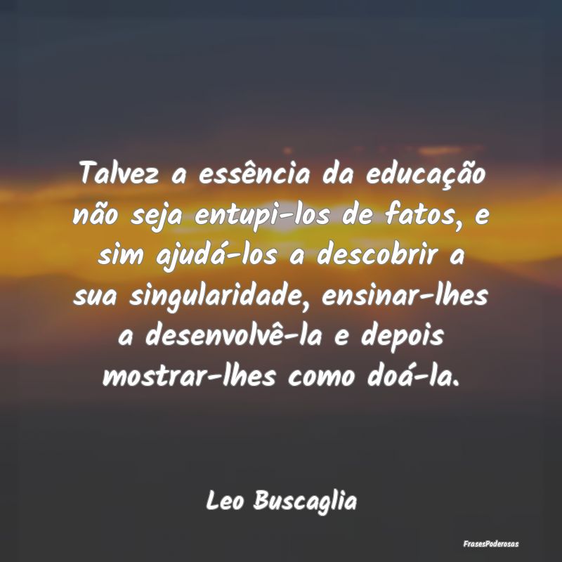Frases de Educação - Talvez a essência da educação não seja entupi-...