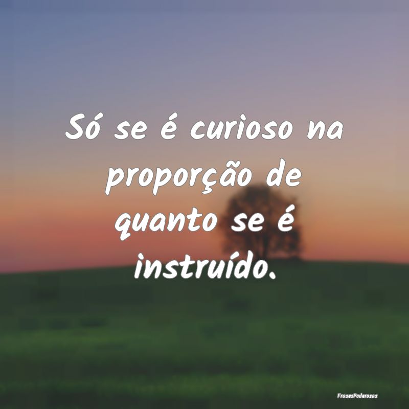 Frases de Conhecimento - Só se é curioso na proporção de quanto se é i...