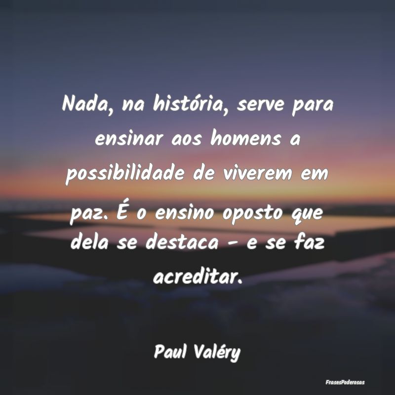 Nada, na história, serve para ensinar aos homens ... Nada, na história, serve para ensinar aos homens ...