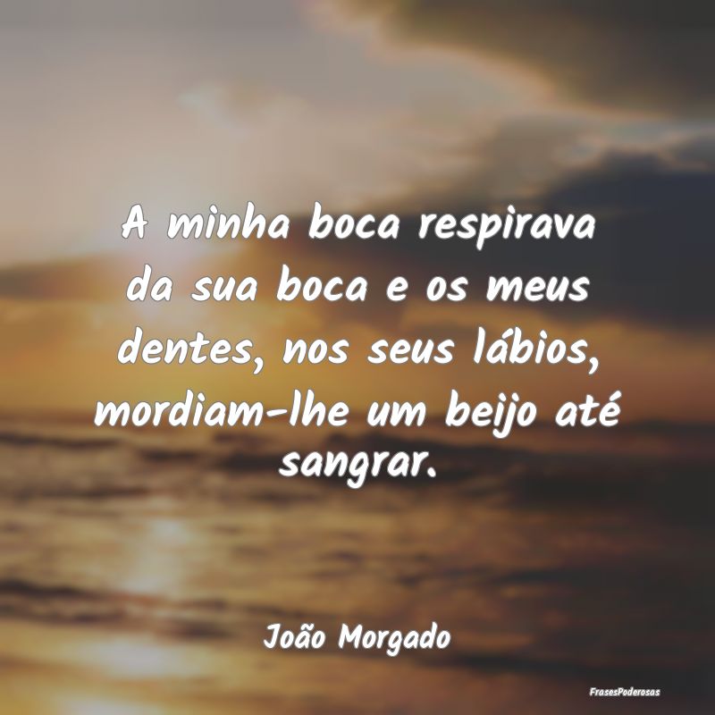 A minha boca respirava da sua boca e os meus dente... A minha boca respirava da sua boca e os meus dente...
