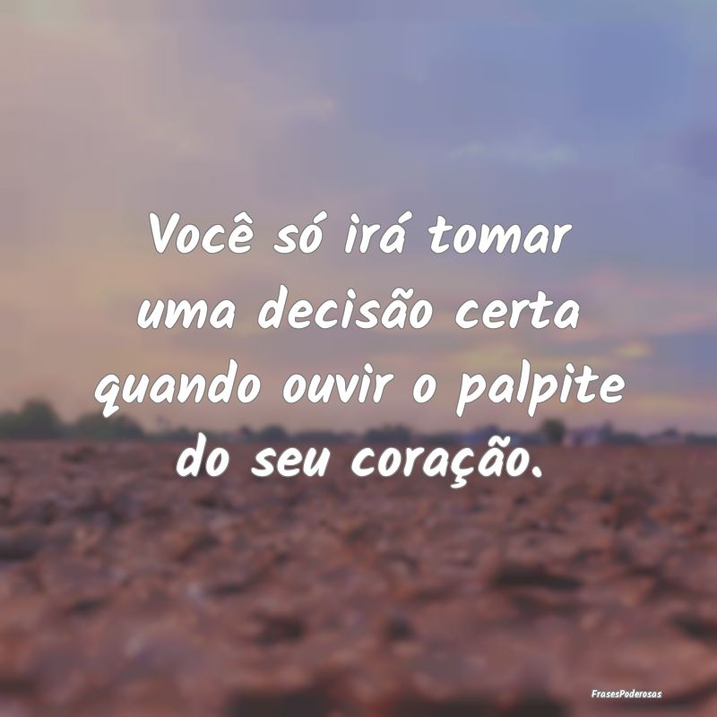 Você só irá tomar uma decisão certa quando ouv...