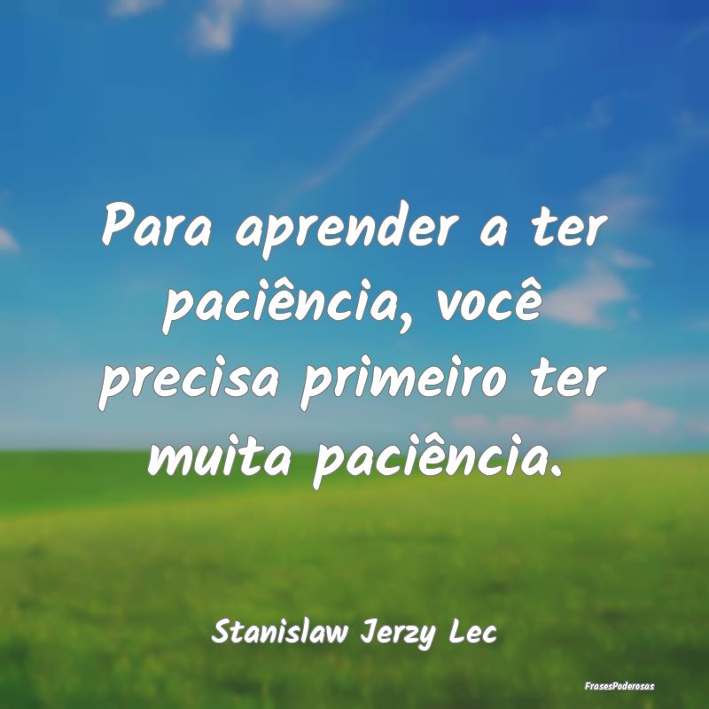 Para aprender a ter paciência, você precisa prim...