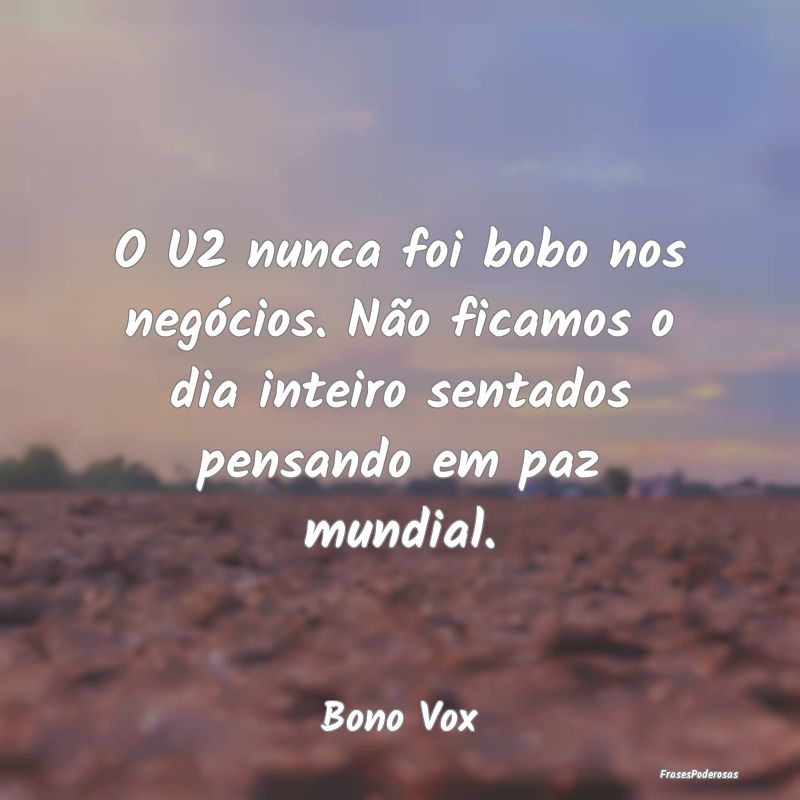 O U2 nunca foi bobo nos negócios. Não ficamos o ... O U2 nunca foi bobo nos negócios. Não ficamos o ...