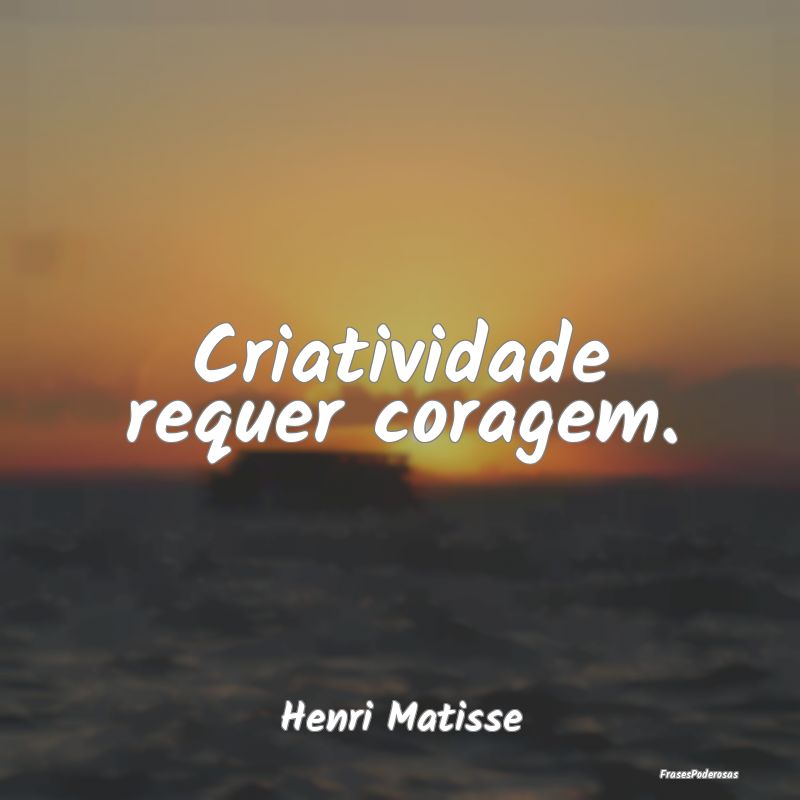 Criatividade requer coragem....