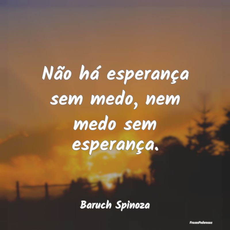 Não há esperança sem medo, nem medo sem esperan...