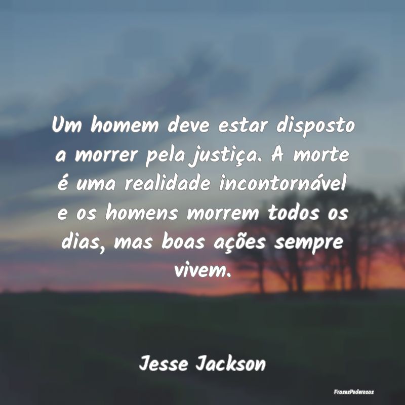 Um homem deve estar disposto a morrer pela justiç...
