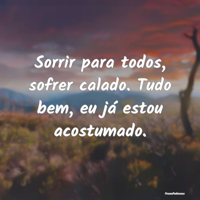 Sorrir para todos, sofrer calado. Tudo bem, eu já...