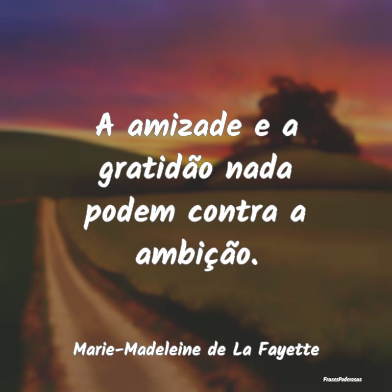 A amizade e a gratidão nada podem contra a ambiç...