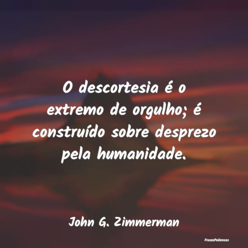 O descortesia é o extremo de orgulho; é constru...