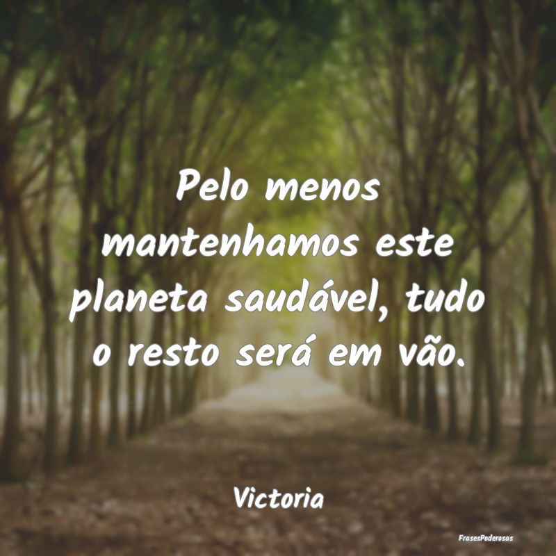 Pelo menos mantenhamos este planeta saudável, tud...