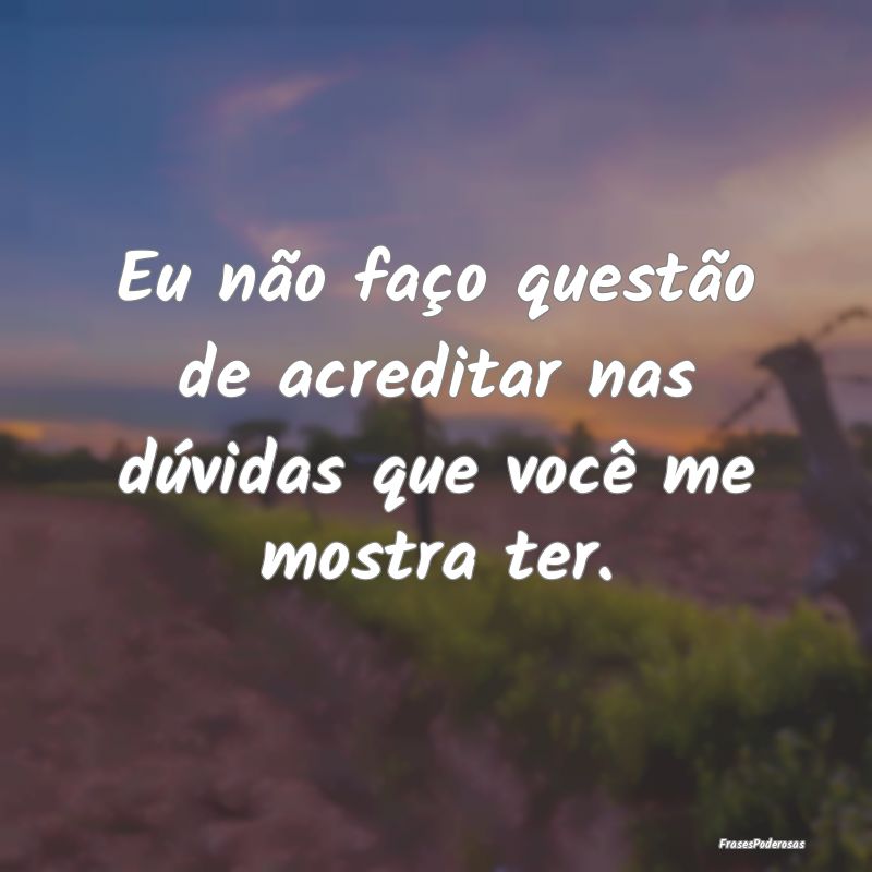Eu não faço questão de acreditar nas dúvidas q...