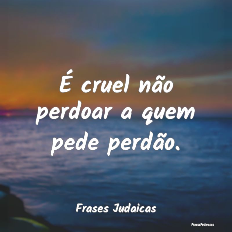 É cruel não perdoar a quem pede perdão....