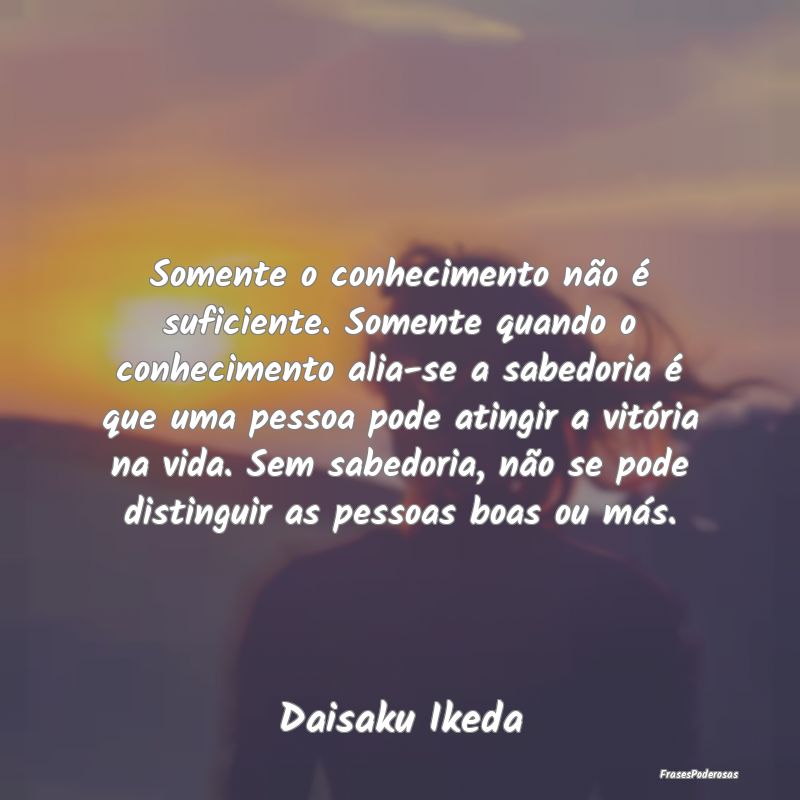 Somente o conhecimento não é suficiente. Somente... Somente o conhecimento não é suficiente. Somente...