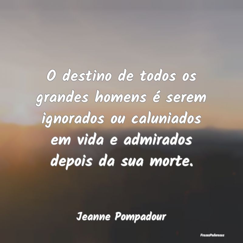 O destino de todos os grandes homens é serem igno... O destino de todos os grandes homens é serem igno...