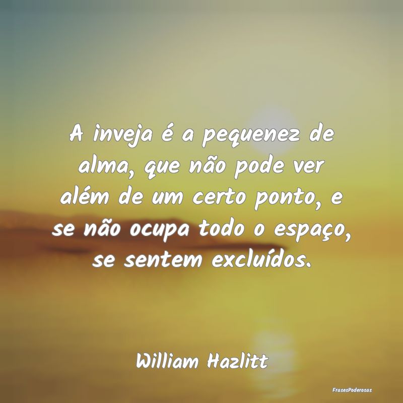 A inveja é a pequenez de alma, que não pode ver ... A inveja é a pequenez de alma, que não pode ver ...