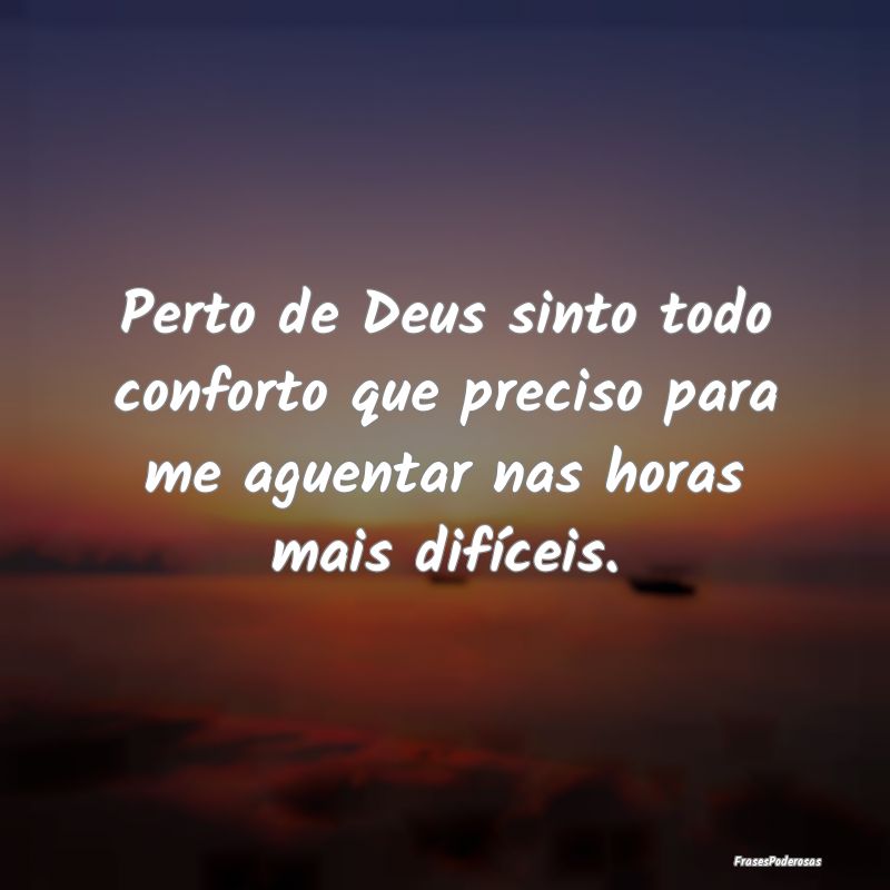 Perto de Deus sinto todo conforto que preciso para...