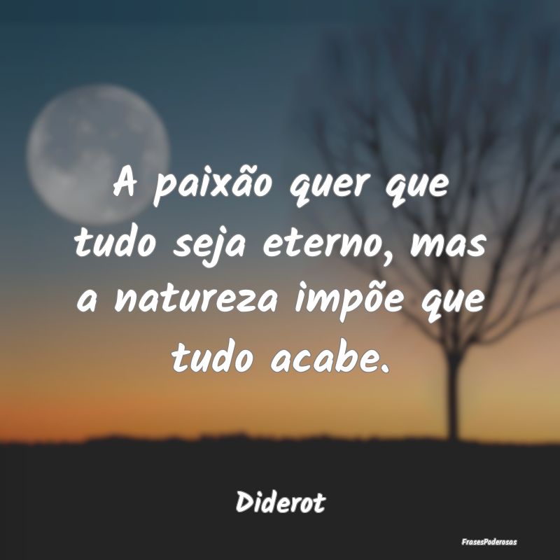 A paixão quer que tudo seja eterno, mas a naturez...