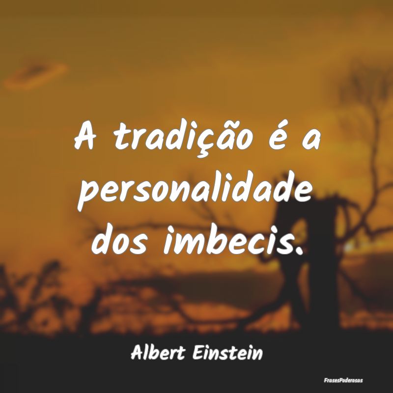 A tradição é a personalidade dos imbecis....