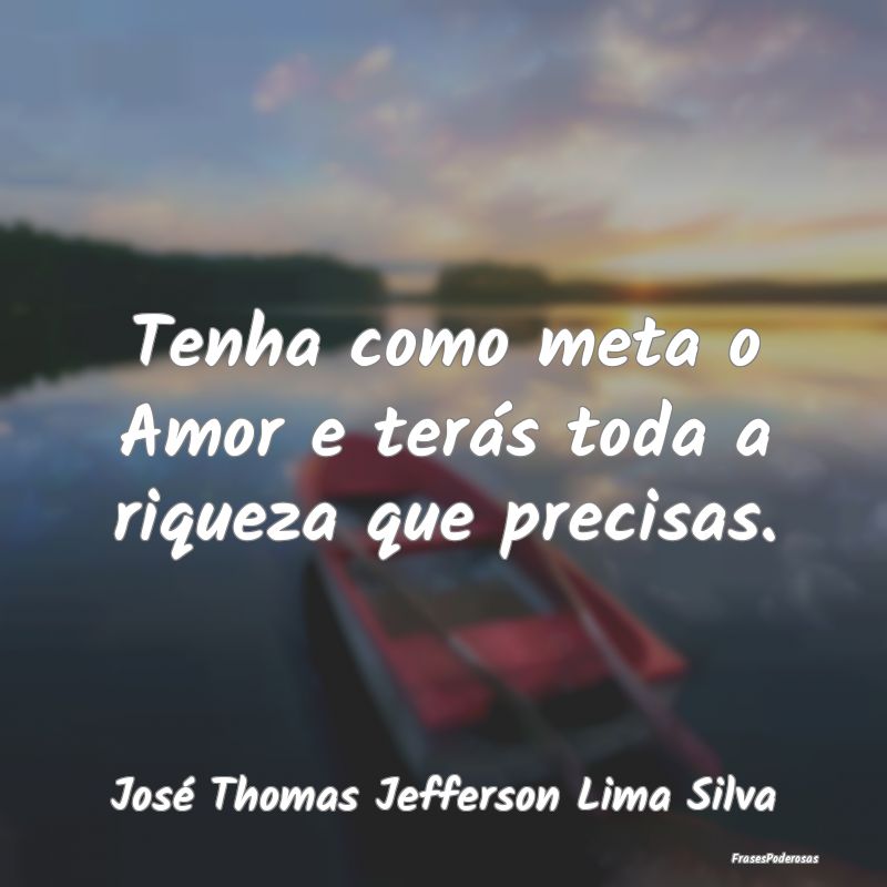 Tenha como meta o Amor e terás toda a riqueza que...