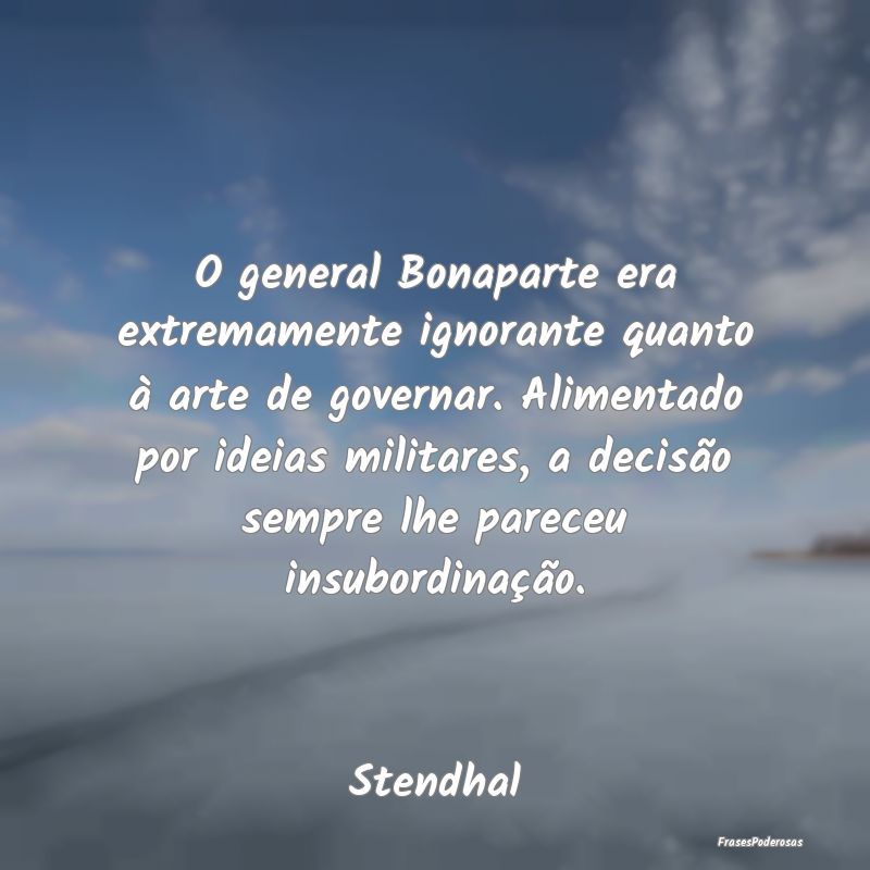 Frases de Decisão - O general Bonaparte era extremamente ignorante qua...