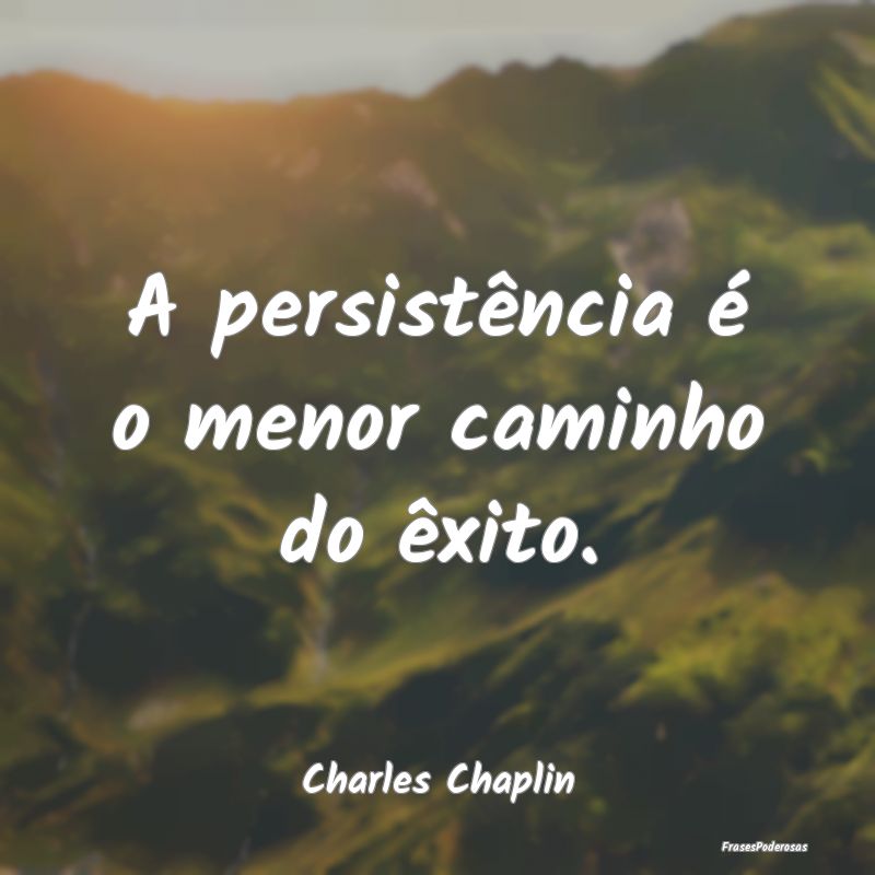 A persistência é o menor caminho do êxito....