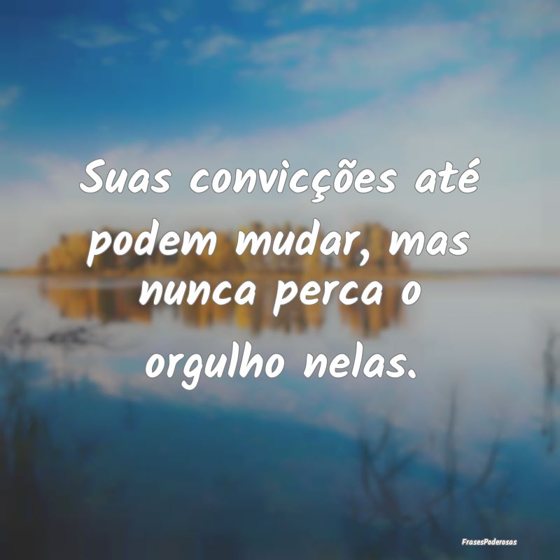 Suas convicções até podem mudar, mas nunca perc...