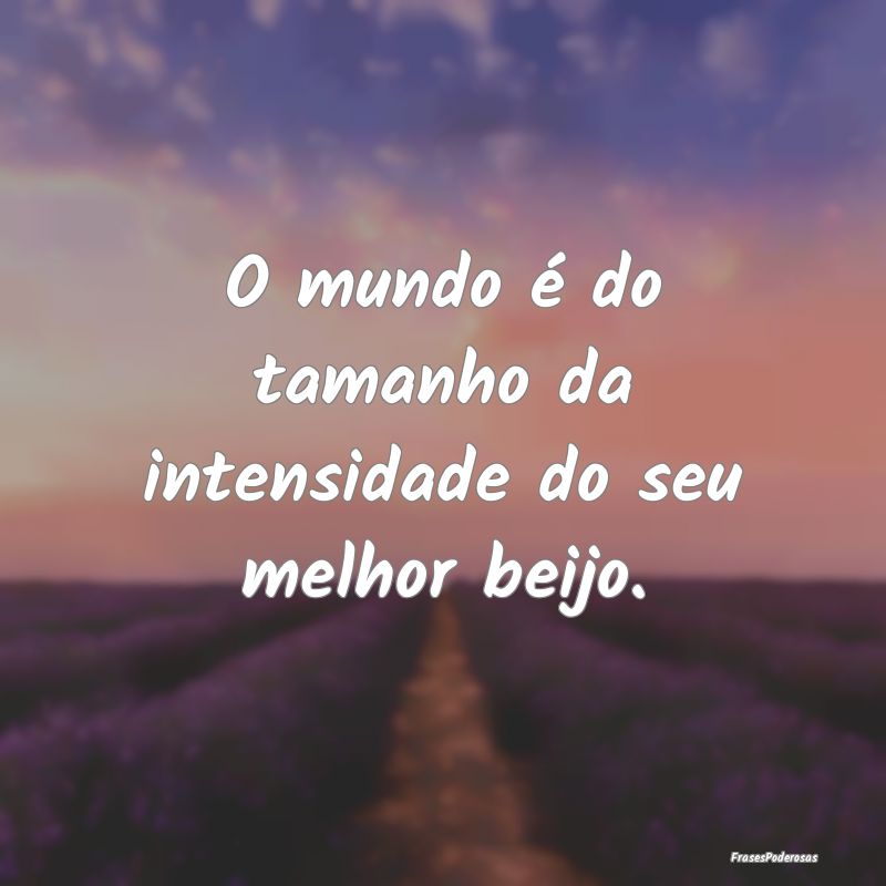 O mundo é do tamanho da intensidade do seu melhor...