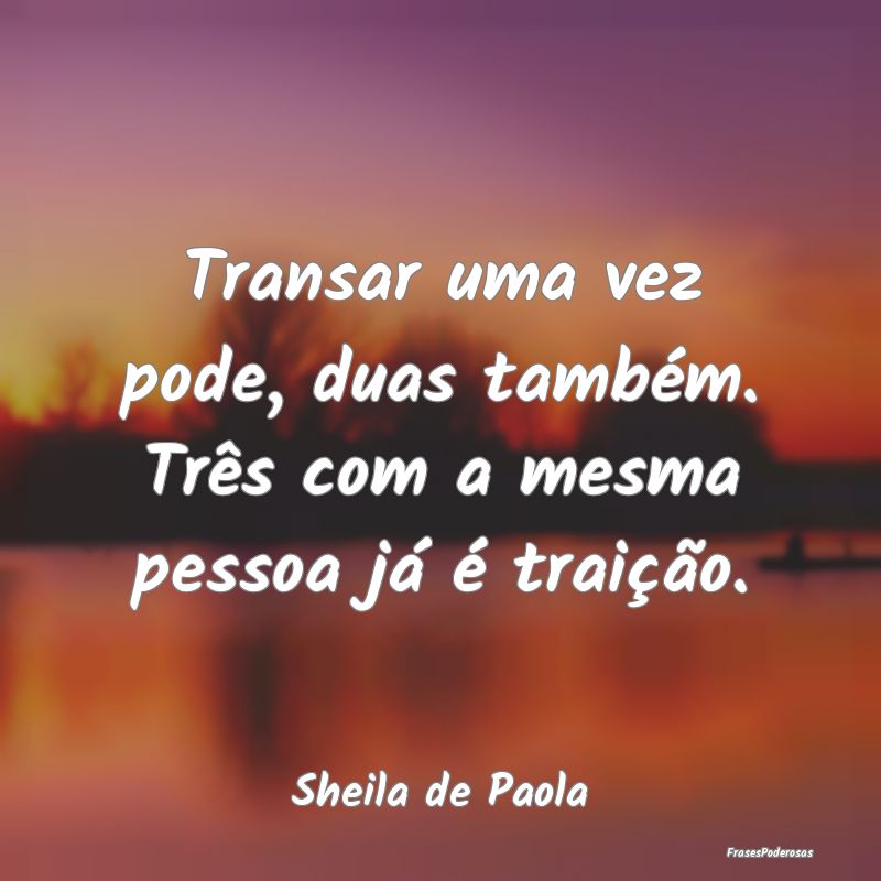 Transar uma vez pode, duas também. Três com a me...