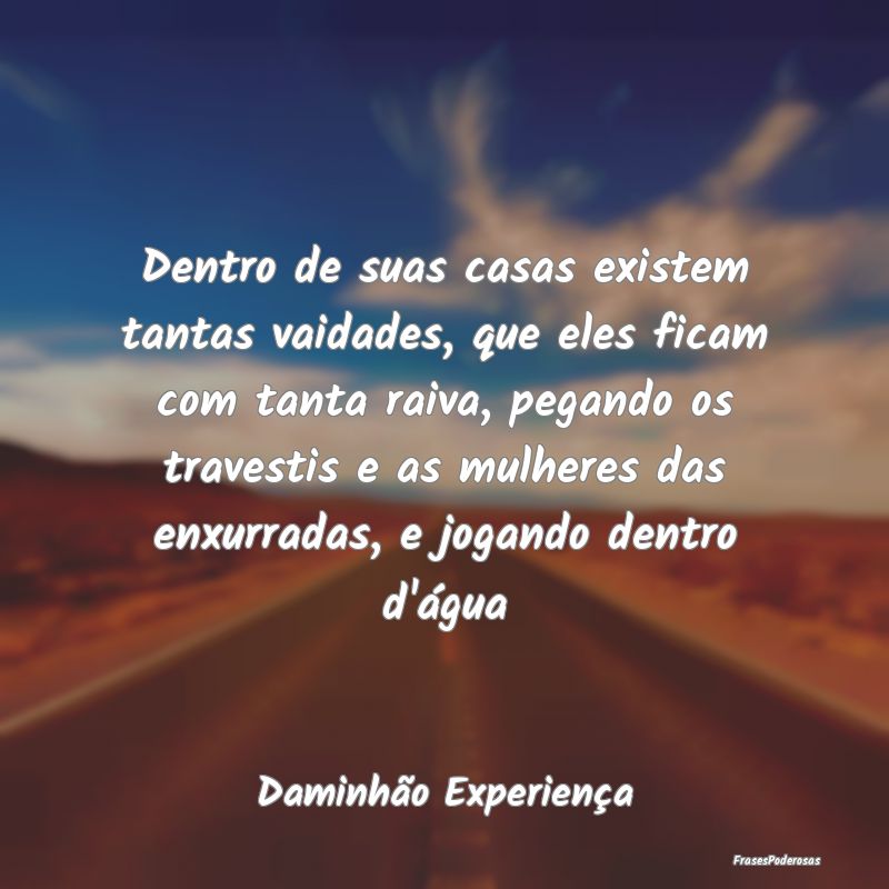 Dentro de suas casas existem tantas vaidades, que ... Dentro de suas casas existem tantas vaidades, que ...