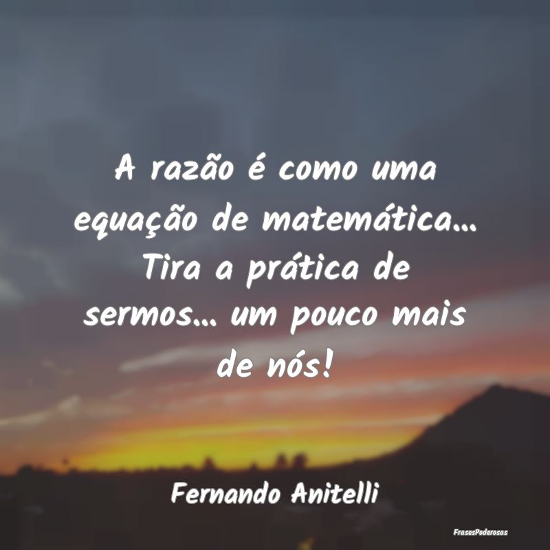 A razão é como uma equação de matemática... T... A razão é como uma equação de matemática... T...