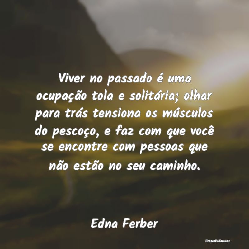 Viver no passado é uma ocupação tola e solitár... Viver no passado é uma ocupação tola e solitár...