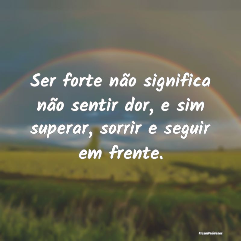 Ser forte não significa não sentir dor, e sim su...
