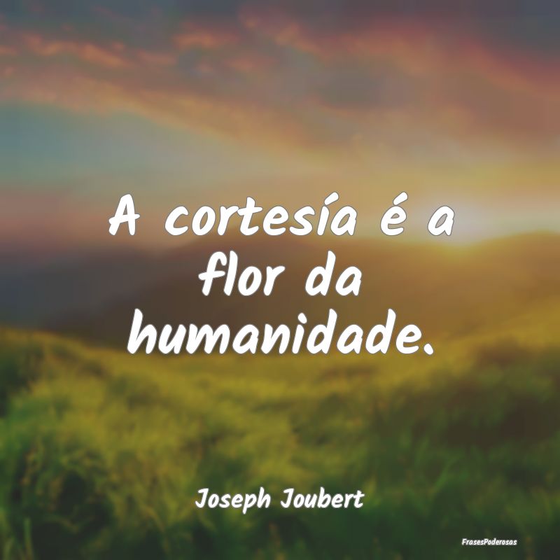 A cortesía é a flor da humanidade....