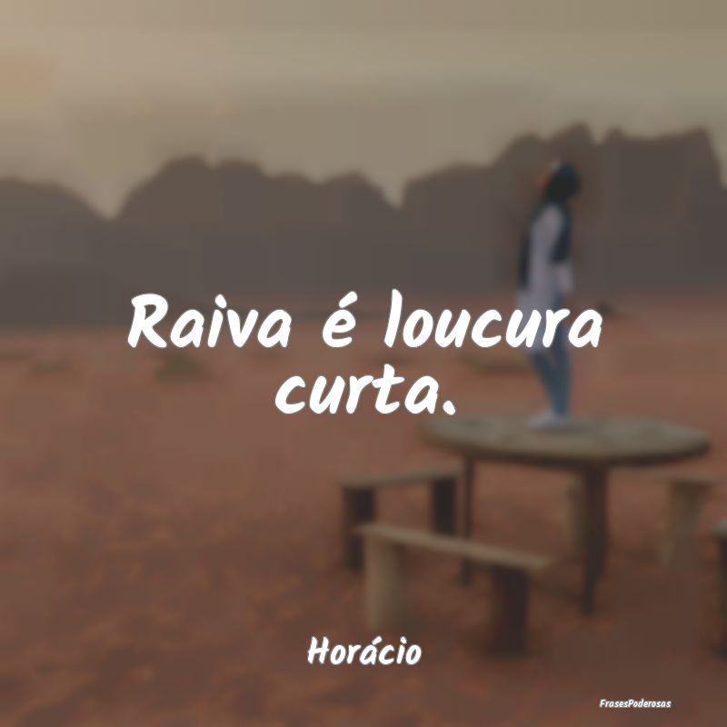 Raiva é loucura curta....