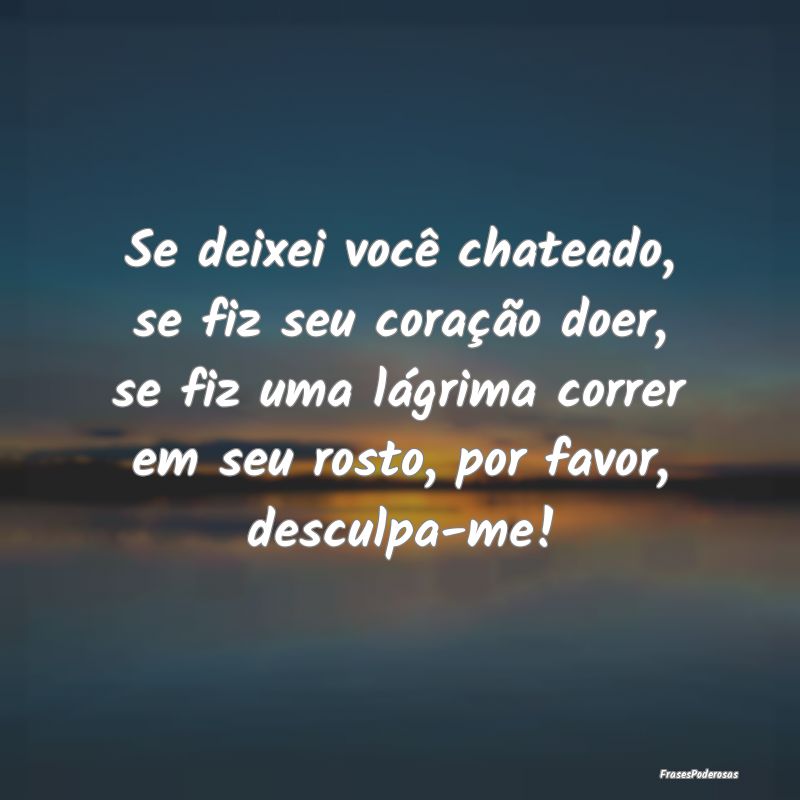Se deixei você chateado, se fiz seu coração doe... Se deixei você chateado, se fiz seu coração doe...