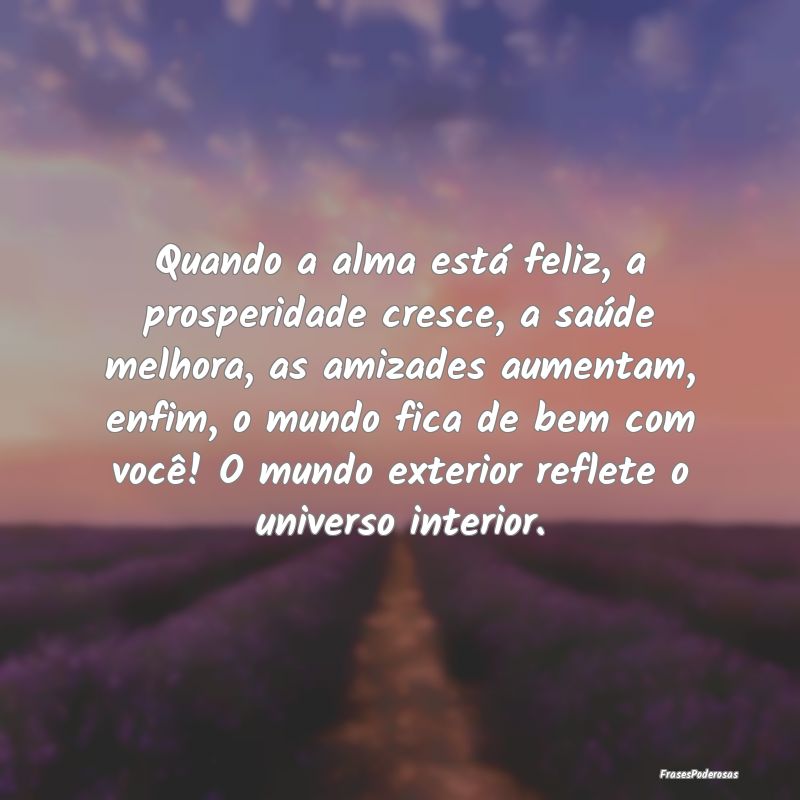 Quando a alma está feliz, a prosperidade cresce, ... Quando a alma está feliz, a prosperidade cresce, ...