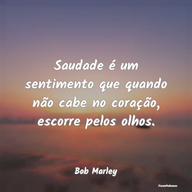 Frases de Saudade - Saudade é um sentimento que quando não cabe no c...
