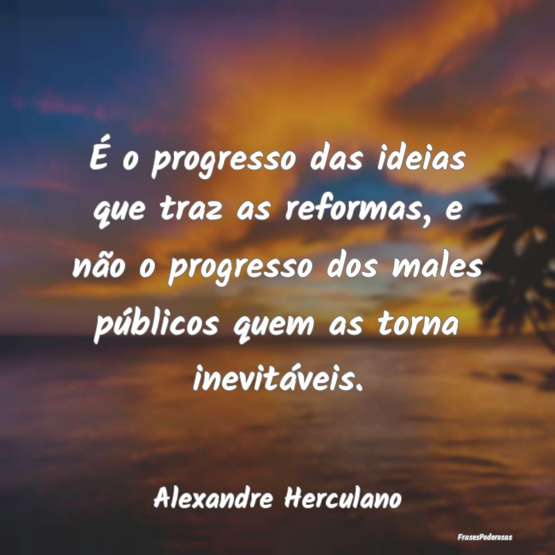 É o progresso das ideias que traz as reformas, e ... É o progresso das ideias que traz as reformas, e ...