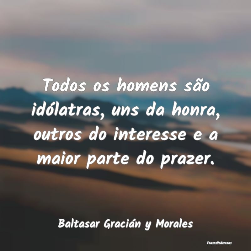Todos os homens são idólatras, uns da honra, out...