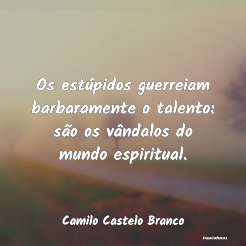 Os estúpidos guerreiam barbaramente o talento: s...