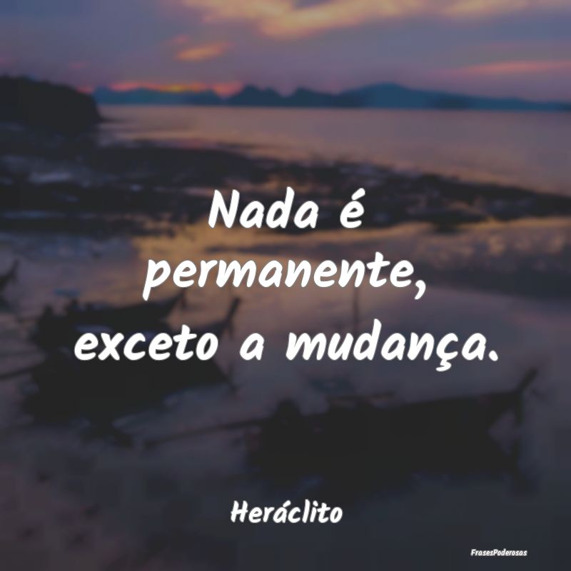 Nada é permanente, exceto a mudança....