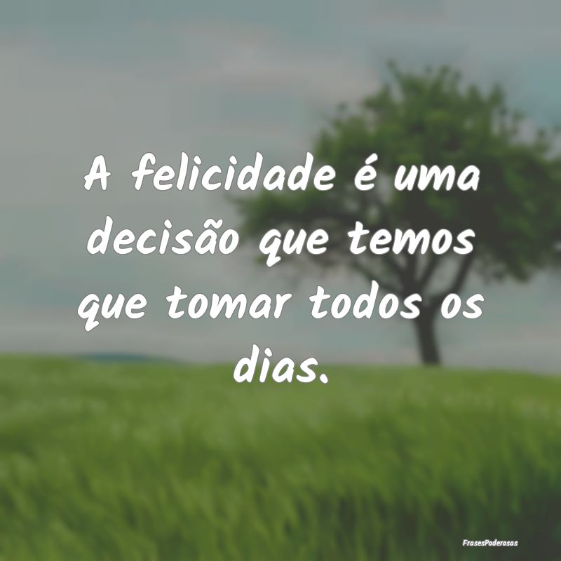 A felicidade é uma decisão que temos que tomar t...