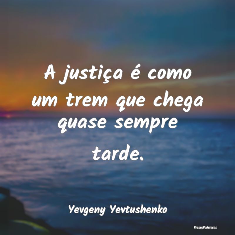 A justiça é como um trem que chega quase sempre ...